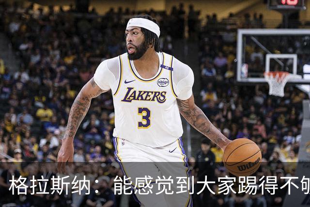 格拉斯纳：能感觉到大家踢得不够放松，我们肩上背着包袱